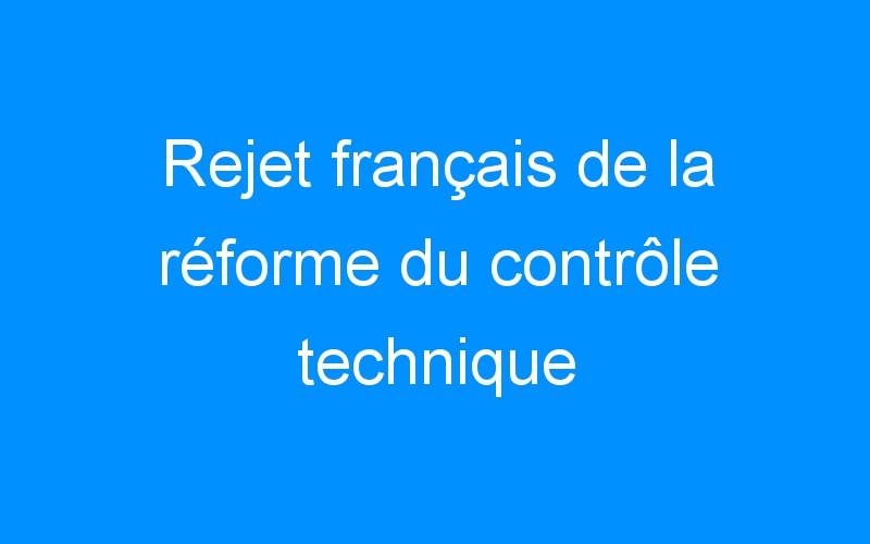 Rejet français de la réforme du contrôle technique