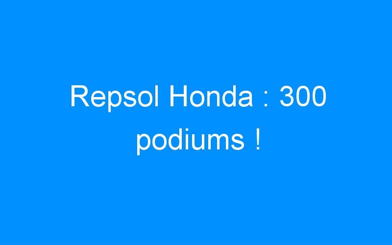 Repsol Honda : 300 podiums !