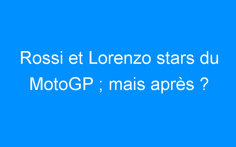 You are currently viewing Rossi et Lorenzo stars du MotoGP ; mais après ?