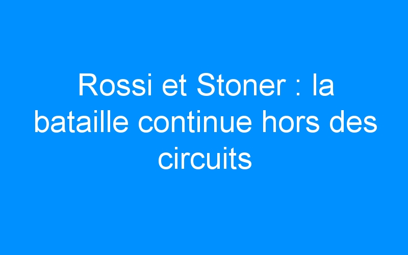 Rossi et Stoner : la bataille continue hors des circuits