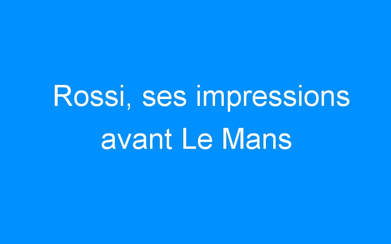 You are currently viewing Rossi, ses impressions avant Le Mans