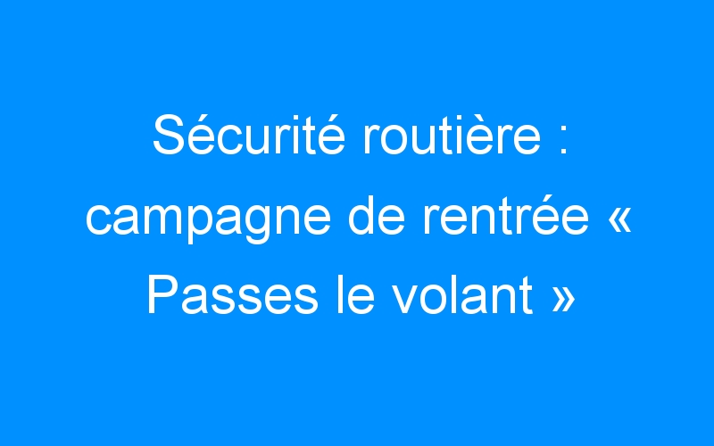 You are currently viewing Sécurité routière : campagne de rentrée « Passes le volant »
