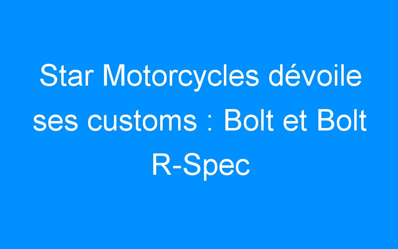 Star Motorcycles dévoile ses customs : Bolt et Bolt R-Spec