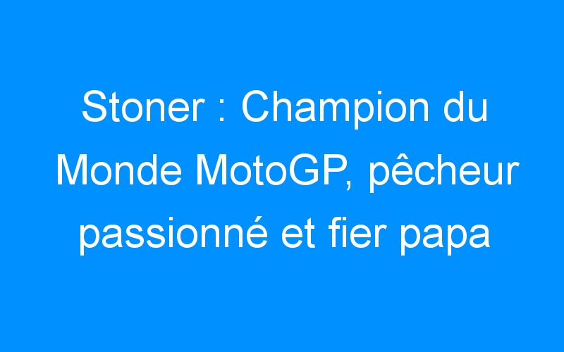 Stoner : Champion du Monde MotoGP, pêcheur passionné et fier papa