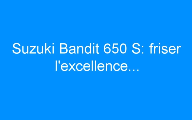 Suzuki Bandit 650 S: friser l’excellence…
