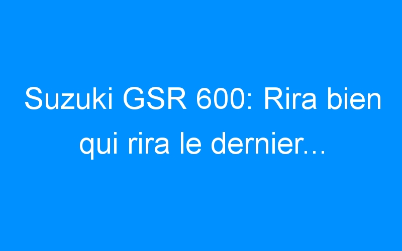 Suzuki GSR 600: Rira bien qui rira le dernier…