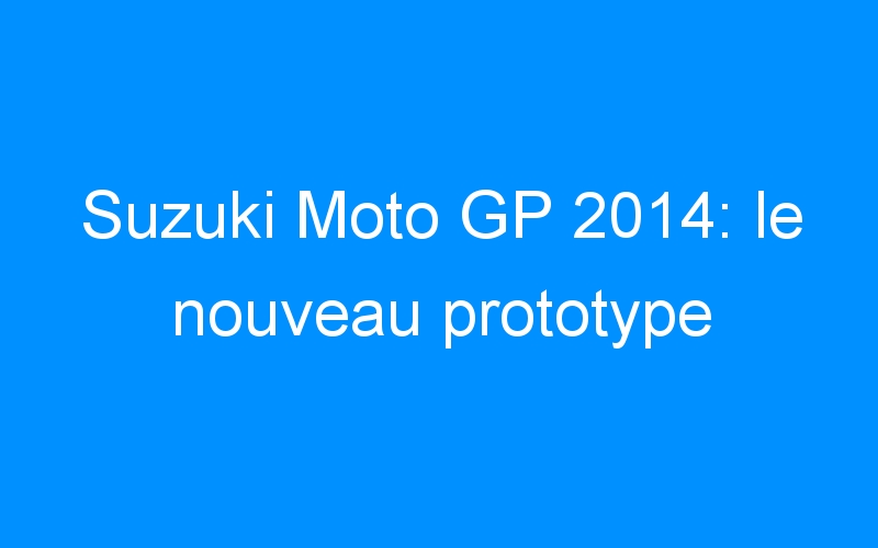 You are currently viewing Suzuki Moto GP 2014: le nouveau prototype