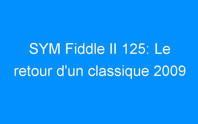 You are currently viewing SYM Fiddle II 125: Le retour d’un classique 2009