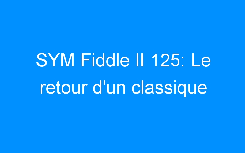 SYM Fiddle II 125: Le retour d’un classique