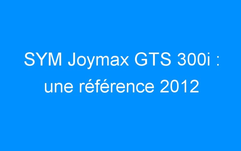 Lire la suite à propos de l’article SYM Joymax GTS 300i : une référence 2012