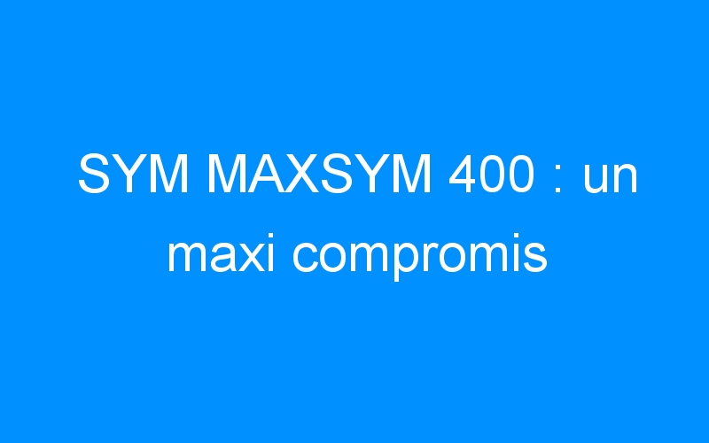 You are currently viewing SYM MAXSYM 400 : un maxi compromis