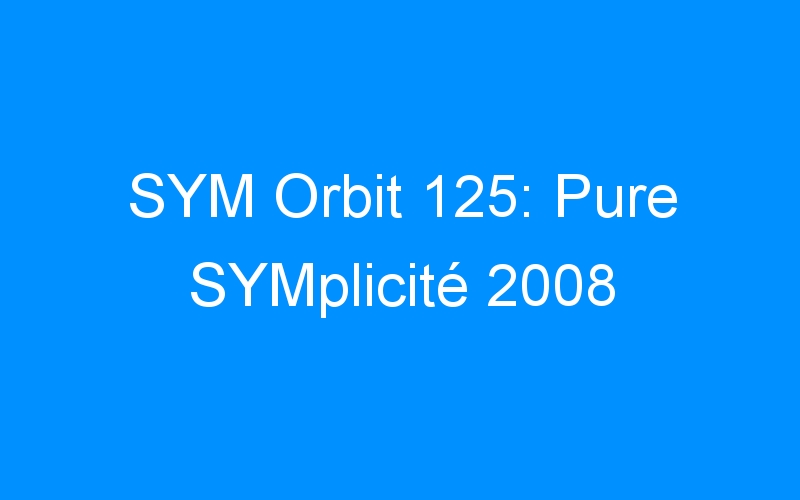 You are currently viewing SYM Orbit 125: Pure SYMplicité 2008
