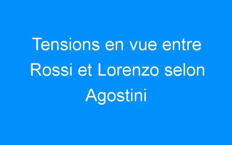 Tensions en vue entre Rossi et Lorenzo selon Agostini