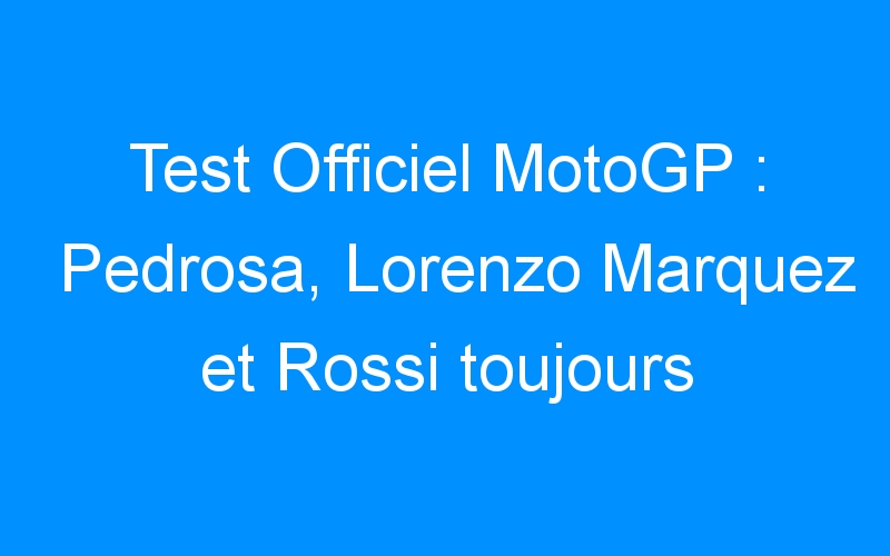 Test Officiel MotoGP : Pedrosa, Lorenzo Marquez et Rossi toujours
