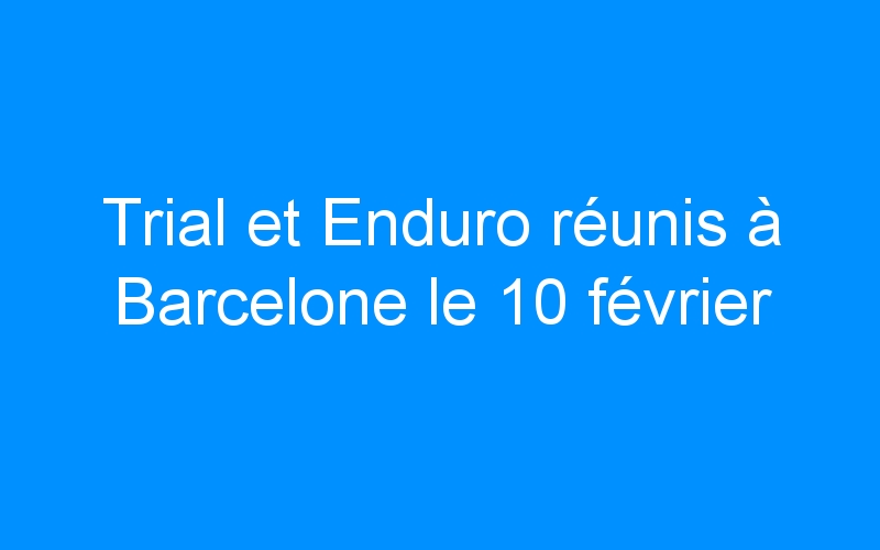 Trial et Enduro réunis à Barcelone le 10 février