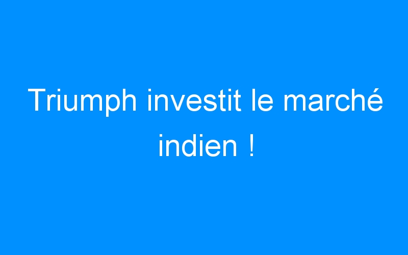 You are currently viewing Triumph investit le marché indien !