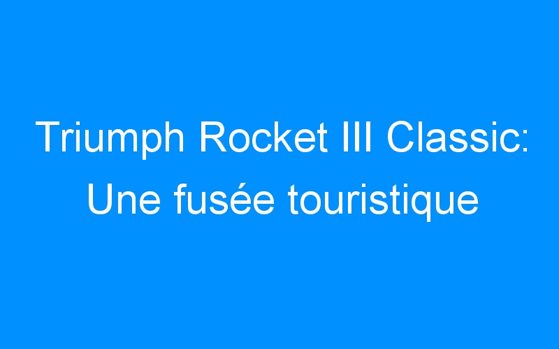 Triumph Rocket III Classic: Une fusée touristique