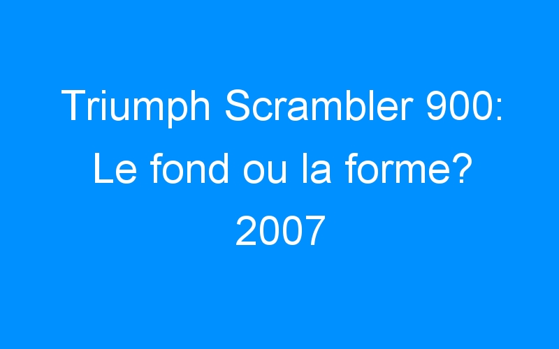 You are currently viewing Triumph Scrambler 900: Le fond ou la forme? 2007