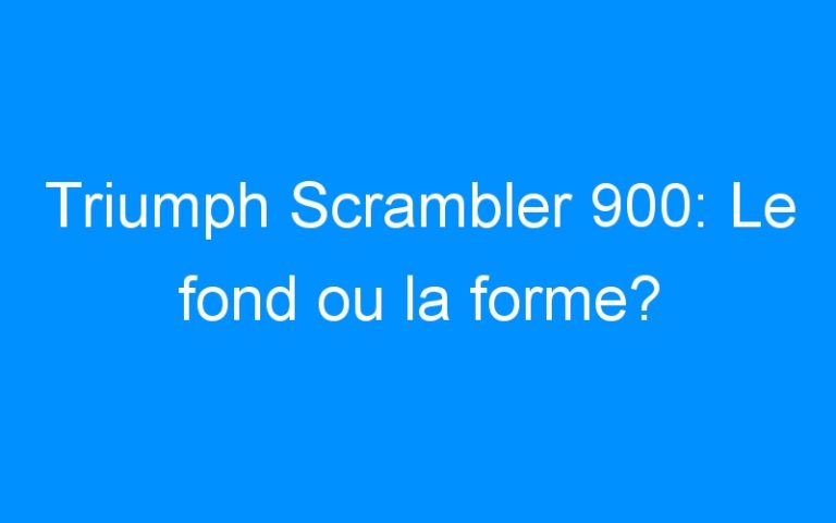 Triumph Scrambler 900: Le fond ou la forme?