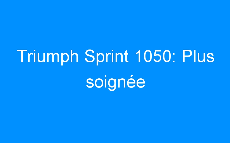 You are currently viewing Triumph Sprint 1050: Plus soignée