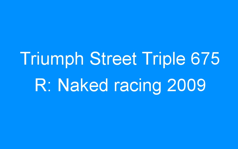 Triumph Street Triple 675 R: Naked racing 2009