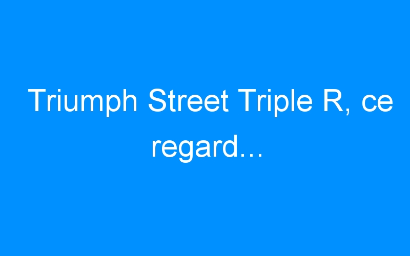 Triumph Street Triple R, ce regard…