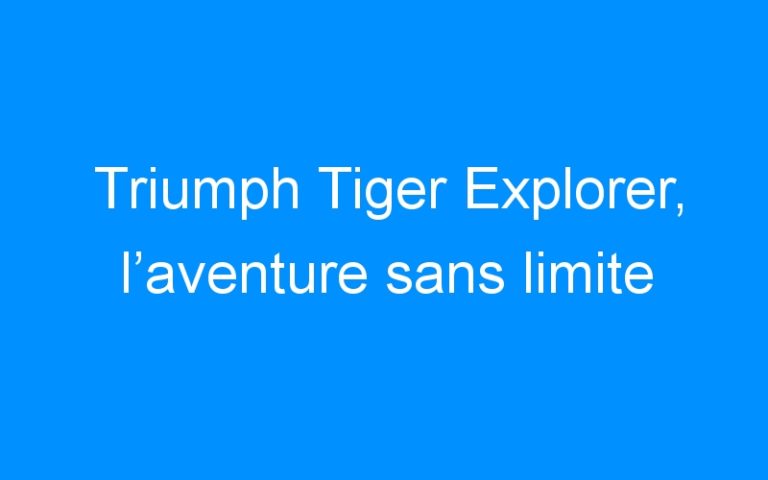 Triumph Tiger Explorer, l’aventure sans limite