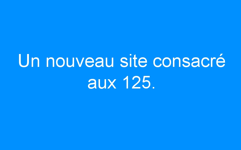 You are currently viewing Un nouveau site consacré aux 125.