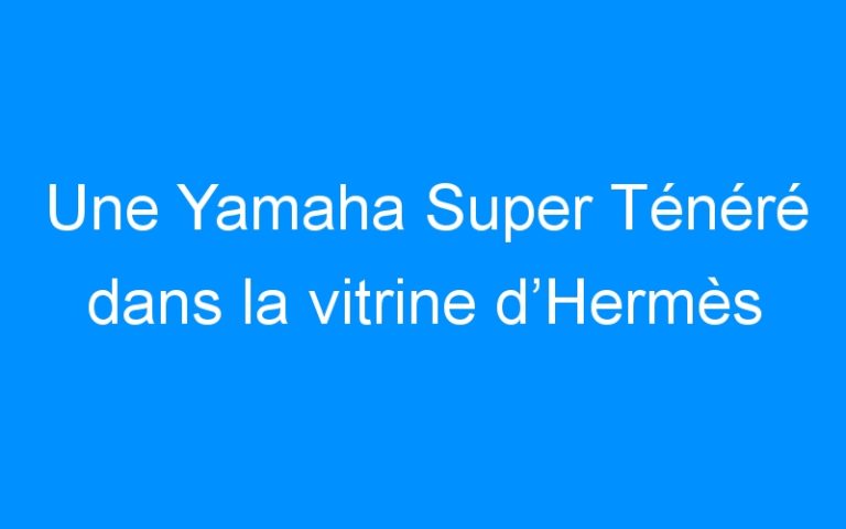 Lire la suite à propos de l’article Une Yamaha Super Ténéré dans la vitrine d’Hermès