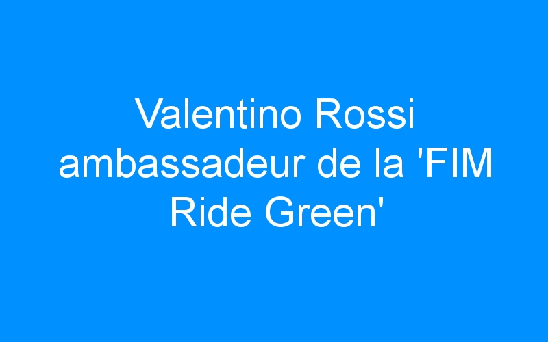 Valentino Rossi ambassadeur de la ‘FIM Ride Green’
