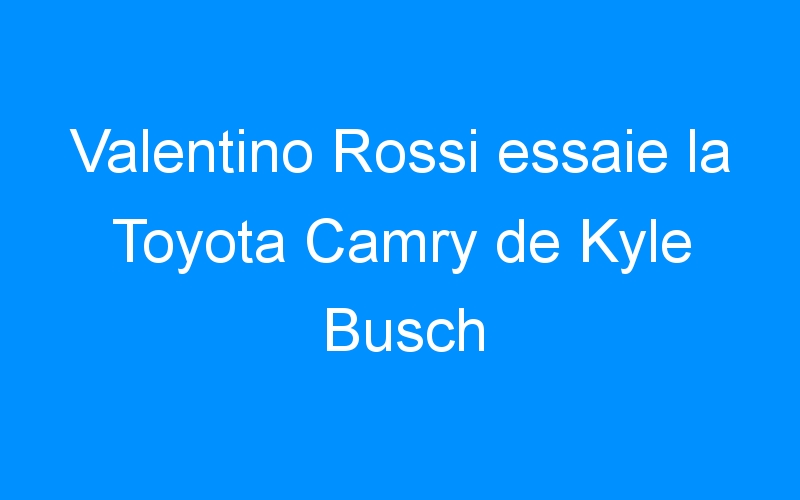 You are currently viewing Valentino Rossi essaie la Toyota Camry de Kyle Busch