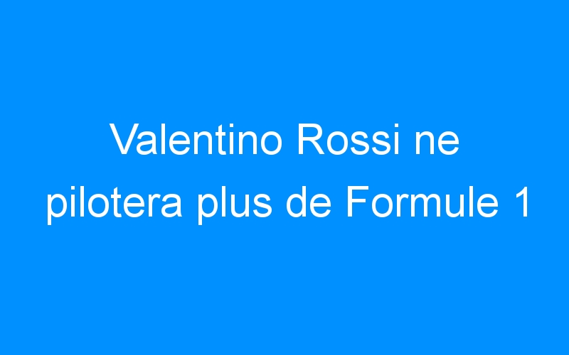 Valentino Rossi ne pilotera plus de Formule 1