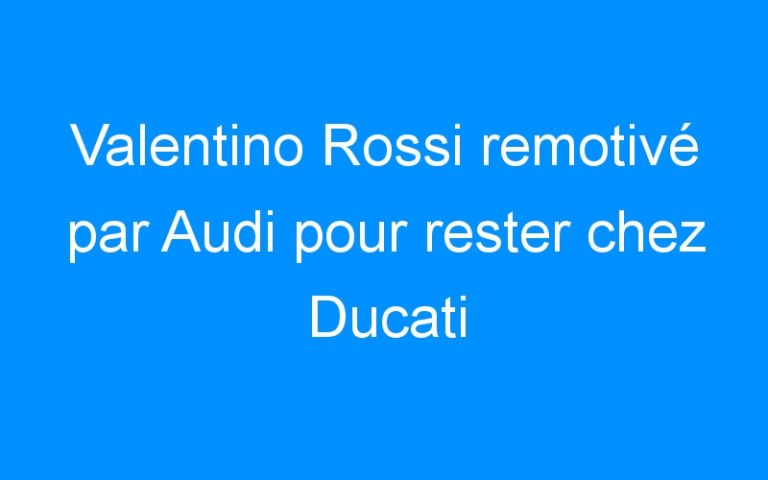 Lire la suite à propos de l’article Valentino Rossi remotivé par Audi pour rester chez Ducati