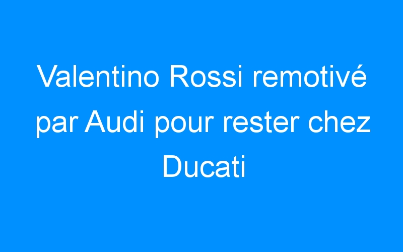 You are currently viewing Valentino Rossi remotivé par Audi pour rester chez Ducati