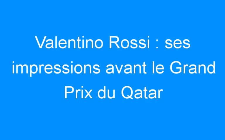 Valentino Rossi : ses impressions avant le Grand Prix du Qatar