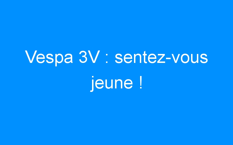 You are currently viewing Vespa 3V : sentez-vous jeune !