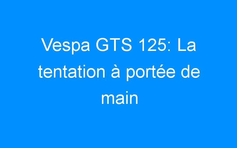 Lire la suite à propos de l’article Vespa GTS 125: La tentation à portée de main