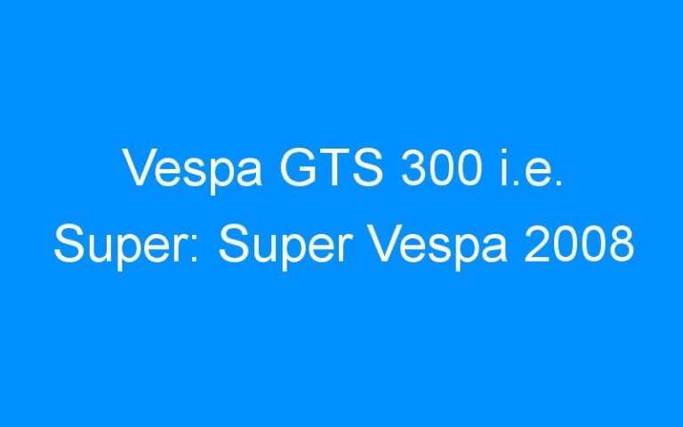 Lire la suite à propos de l’article Vespa GTS 300 i.e. Super: Super Vespa 2008