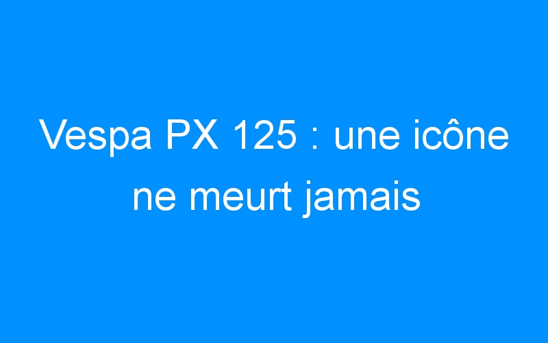 Vespa PX 125 : une icône ne meurt jamais