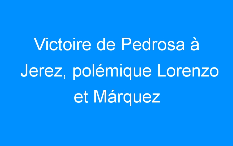 You are currently viewing Victoire de Pedrosa à Jerez, polémique Lorenzo et Márquez