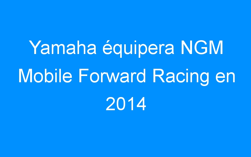 You are currently viewing Yamaha équipera NGM Mobile Forward Racing en 2014