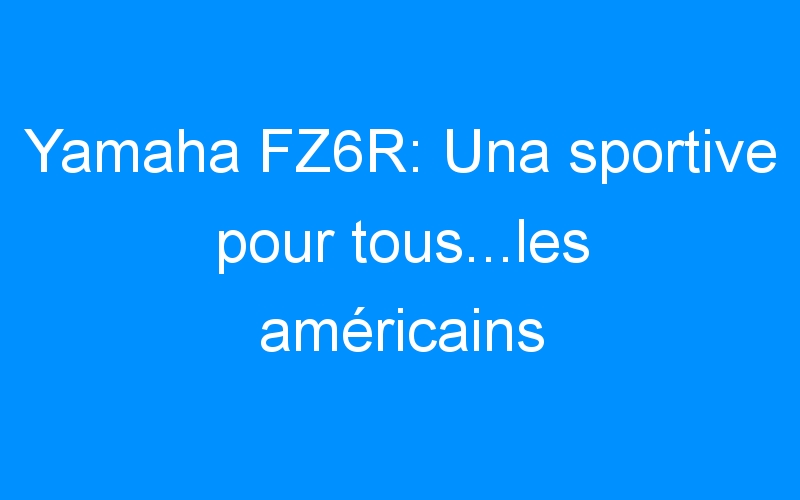 You are currently viewing Yamaha FZ6R: Una sportive pour tous…les américains