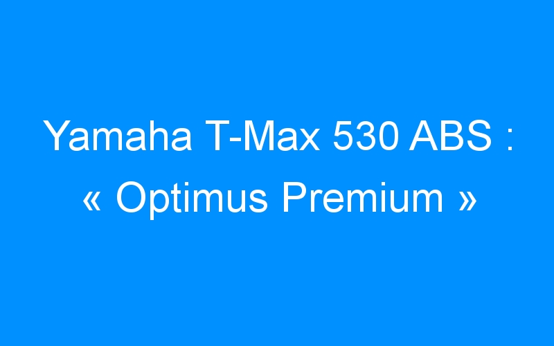 Yamaha T-Max 530 ABS : « Optimus Premium »