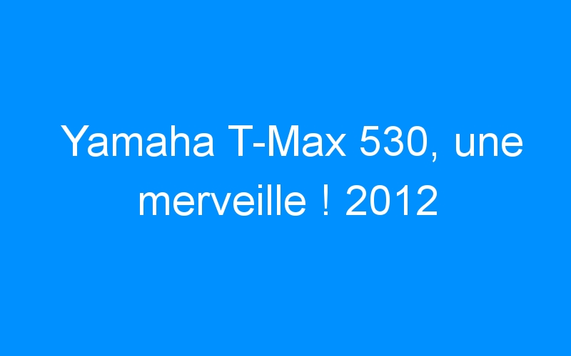 You are currently viewing Yamaha T-Max 530, une merveille ! 2012