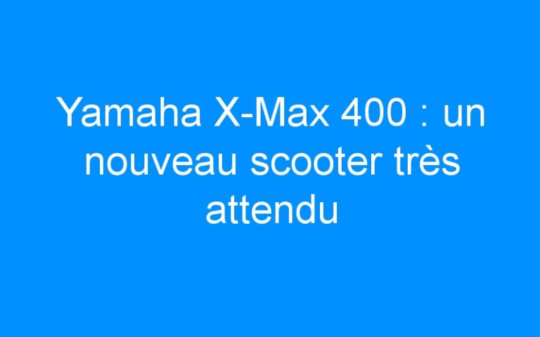 Yamaha X-Max 400 : un nouveau scooter très attendu