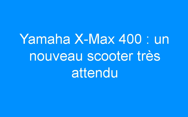 You are currently viewing Yamaha X-Max 400 : un nouveau scooter très attendu