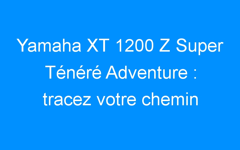 You are currently viewing Yamaha XT 1200 Z Super Ténéré Adventure : tracez votre chemin