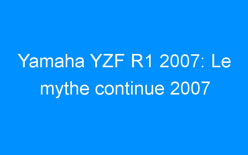 Yamaha YZF R1 2007: Le mythe continue 2007