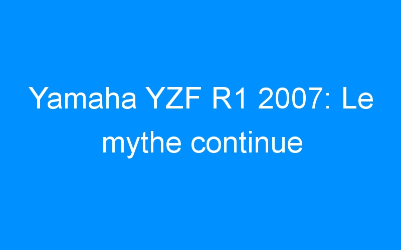 Yamaha YZF R1 2007: Le mythe continue